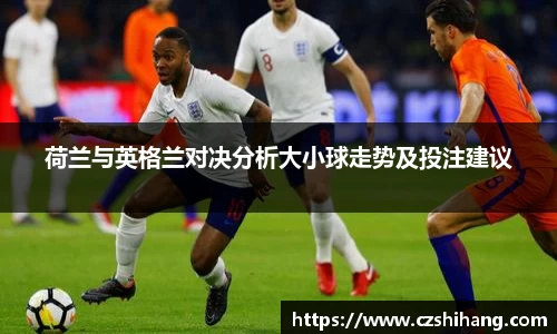 荷兰与英格兰对决分析大小球走势及投注建议