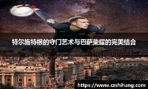 特尔施特根的守门艺术与巴萨荣耀的完美结合